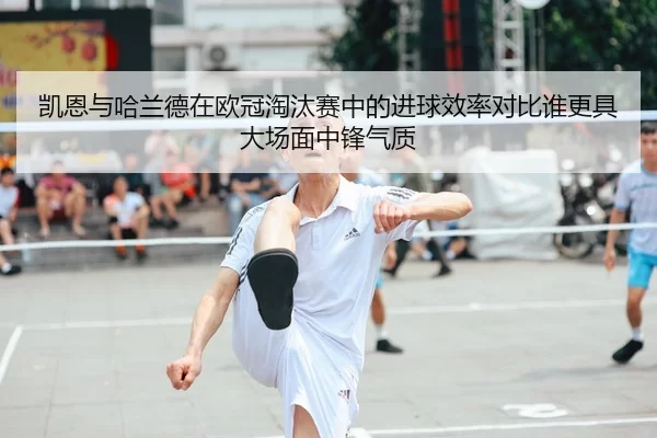 凯恩与哈兰德在欧冠淘汰赛中的进球效率对比谁更具大场面中锋气质