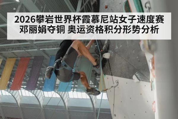 2026攀岩世界杯霞慕尼站女子速度赛邓丽娟夺铜 奥运资格积分形势分析