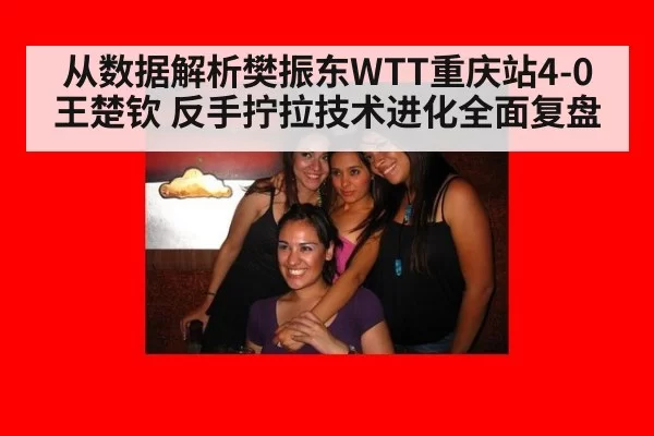 从数据解析樊振东WTT重庆站4-0王楚钦 反手拧拉技术进化全面复盘