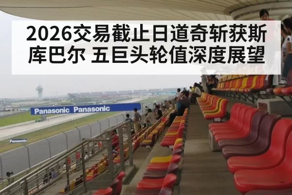 2026交易截止日道奇斩获斯库巴尔 五巨头轮值深度展望