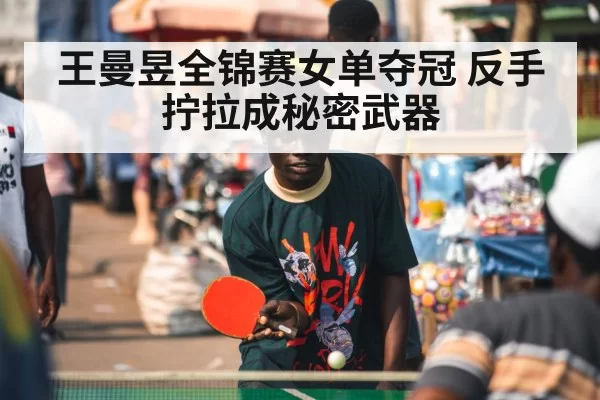 王曼昱全锦赛女单夺冠 反手拧拉成秘密武器
