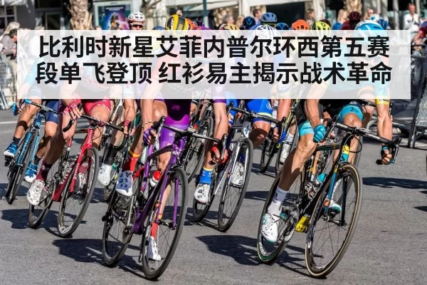 比利时新星艾菲内普尔环西第五赛段单飞登顶 红衫易主揭示战术革命