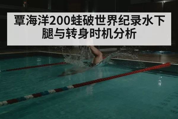 覃海洋200蛙破世界纪录水下腿与转身时机分析