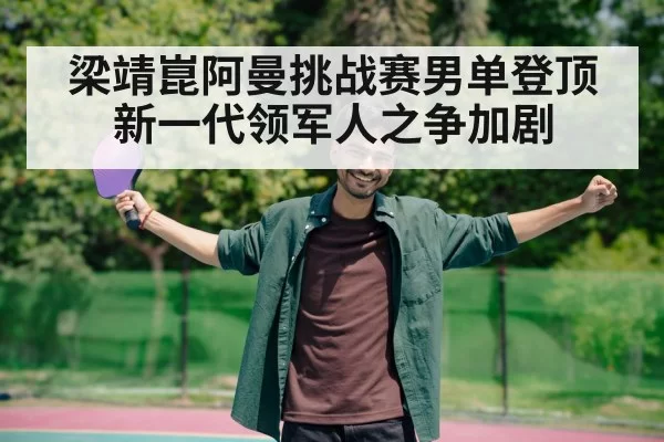 梁靖崑阿曼挑战赛男单登顶 新一代领军人之争加剧