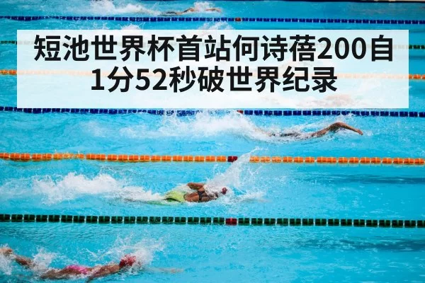 短池世界杯首站何诗蓓200自1分52秒破世界纪录