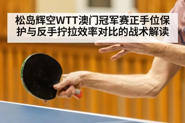 松岛辉空WTT澳门冠军赛正手位保护与反手拧拉效率对比的战术解读